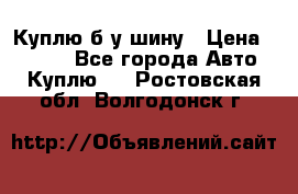 Куплю б/у шину › Цена ­ 1 000 - Все города Авто » Куплю   . Ростовская обл.,Волгодонск г.